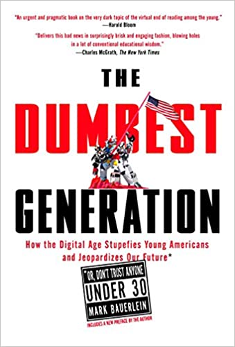 "The Dumbest Generation: How the Digital Age Stupefies Young Americans and Jeopardizes Our Future (Or, Don't Trust Anyone Under 30)" by Mark Bauerlein